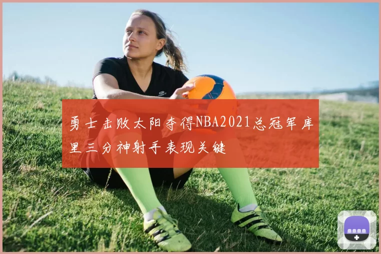 勇士击败太阳夺得NBA2021总冠军库里三分神射手表现关键