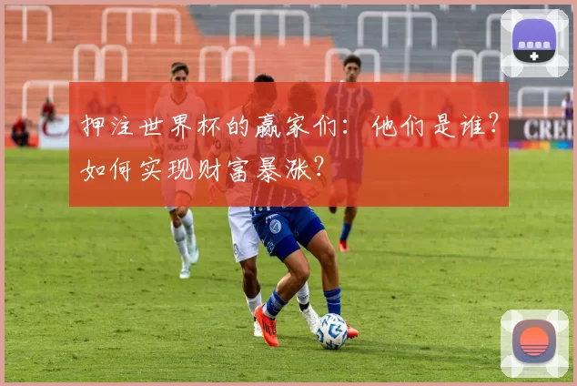 押注世界杯的赢家们：他们是谁？如何实现财富暴涨？