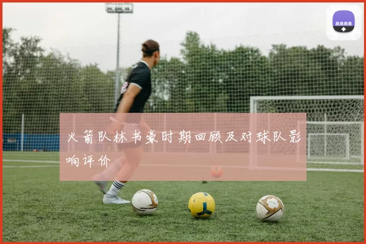 火箭队林书豪时期回顾及对球队影响评价