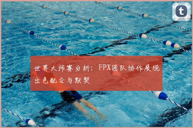 世界大师赛分析：FPX团队协作展现出色配合与默契