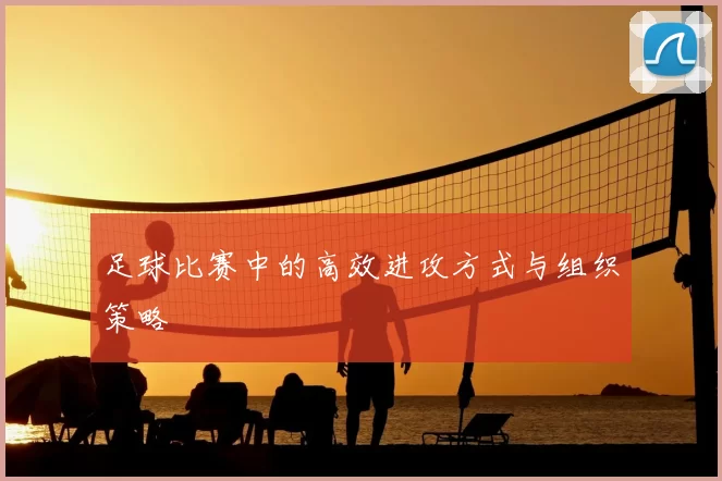 足球比赛中的高效进攻方式与组织策略