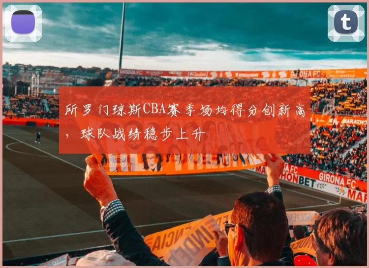 所罗门琼斯CBA赛季场均得分创新高，球队战绩稳步上升