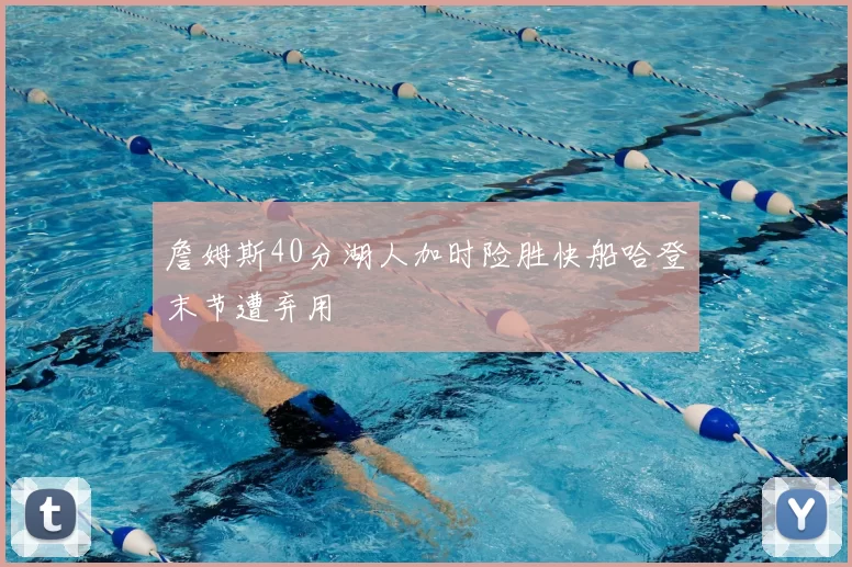 詹姆斯40分湖人加时险胜快船哈登末节遭弃用