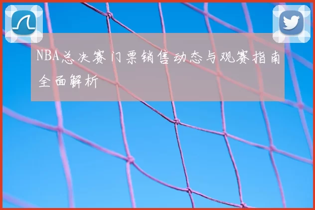 NBA总决赛门票销售动态与观赛指南全面解析
