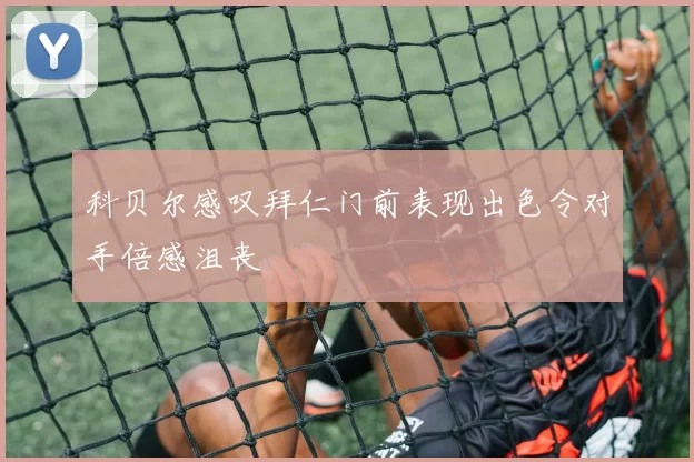 科贝尔感叹拜仁门前表现出色令对手倍感沮丧