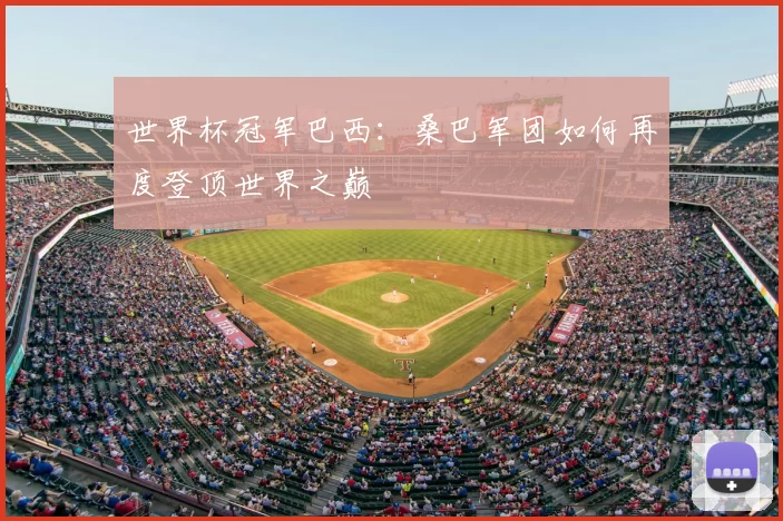 世界杯冠军巴西:桑巴军团如何再度登顶世界之巅