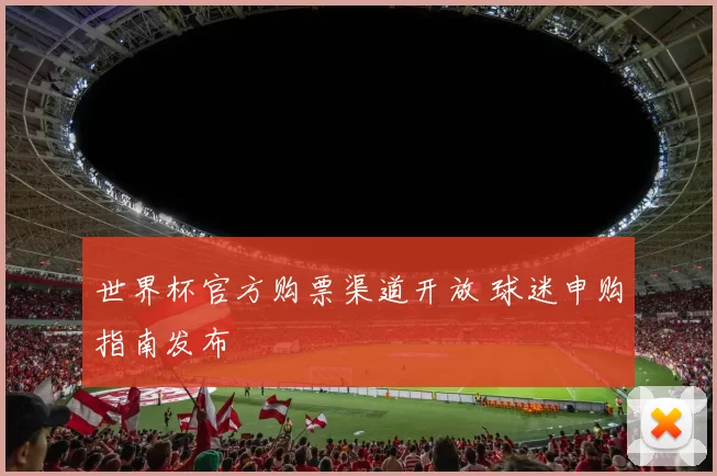世界杯官方购票渠道开放 球迷申购指南发布