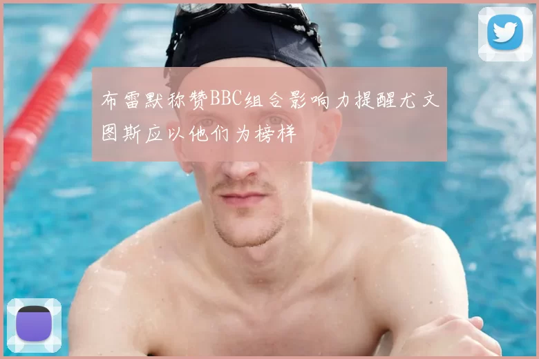 布雷默称赞BBC组合影响力提醒尤文图斯应以他们为榜样