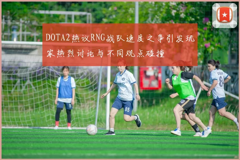 DOTA2热议RNG战队速度之争引发玩家热烈讨论与不同观点碰撞