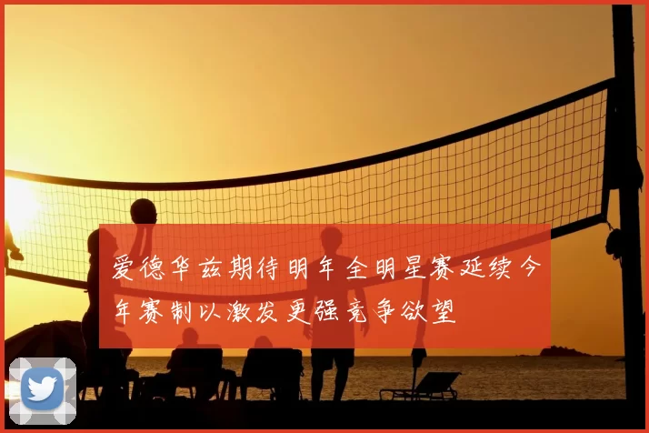 爱德华兹期待明年全明星赛延续今年赛制以激发更强竞争欲望