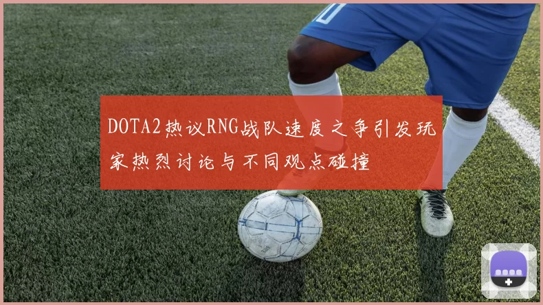 DOTA2热议RNG战队速度之争引发玩家热烈讨论与不同观点碰撞