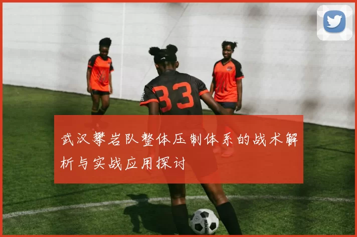 武汉攀岩队整体压制体系的战术解析与实战应用探讨