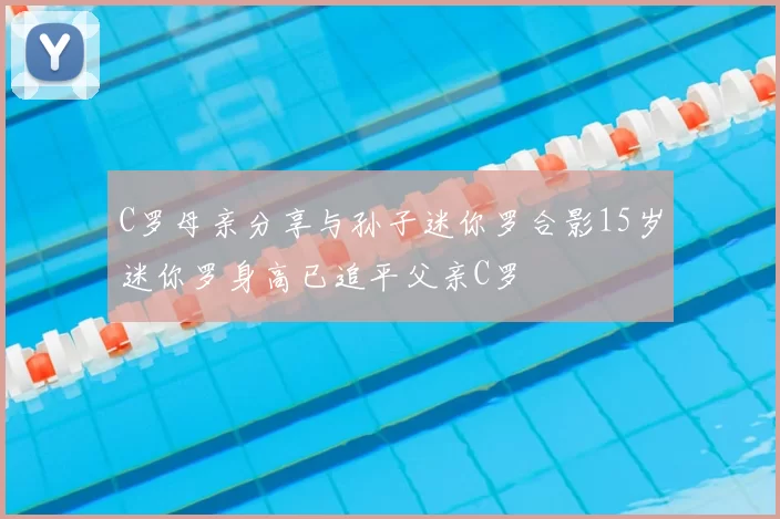 C罗母亲分享与孙子迷你罗合影15岁迷你罗身高已追平父亲C罗