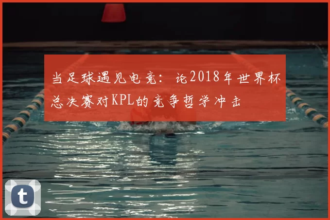当足球遇见电竞：论2018年世界杯总决赛对KPL的竞争哲学冲击