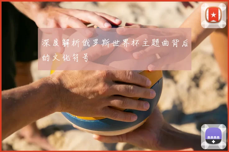 深度解析俄罗斯世界杯主题曲背后的文化符号