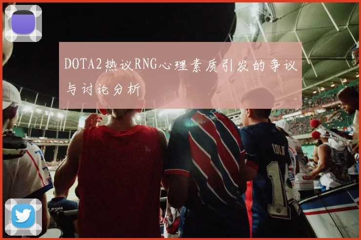 DOTA2热议RNG心理素质引发的争议与讨论分析