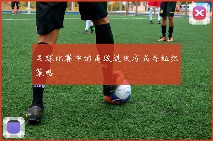 足球比赛中的高效进攻方式与组织策略