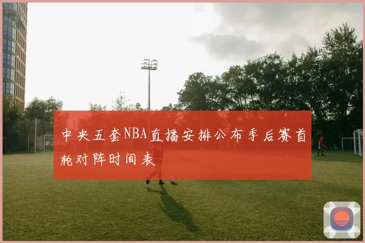 中央五套NBA直播安排公布季后赛首轮对阵时间表