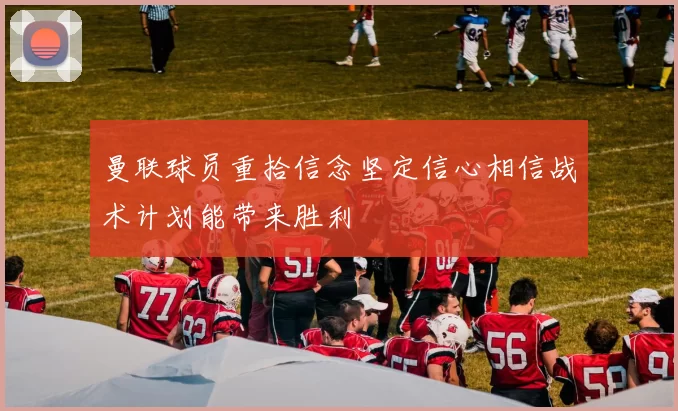 曼联球员重拾信念坚定信心相信战术计划能带来胜利