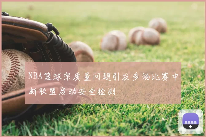 NBA篮球架质量问题引发多场比赛中断联盟启动安全检测