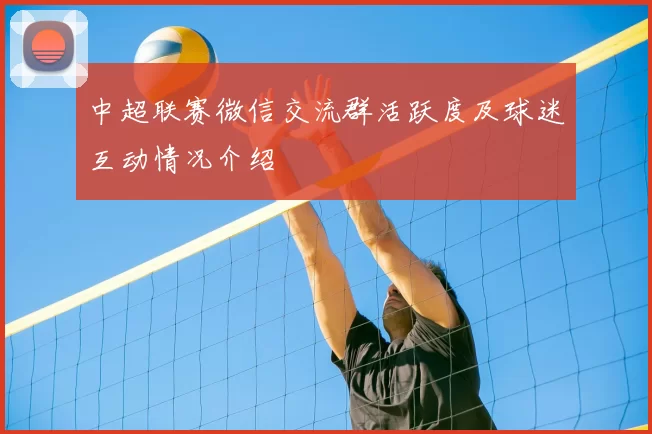 中超联赛微信交流群活跃度及球迷互动情况介绍