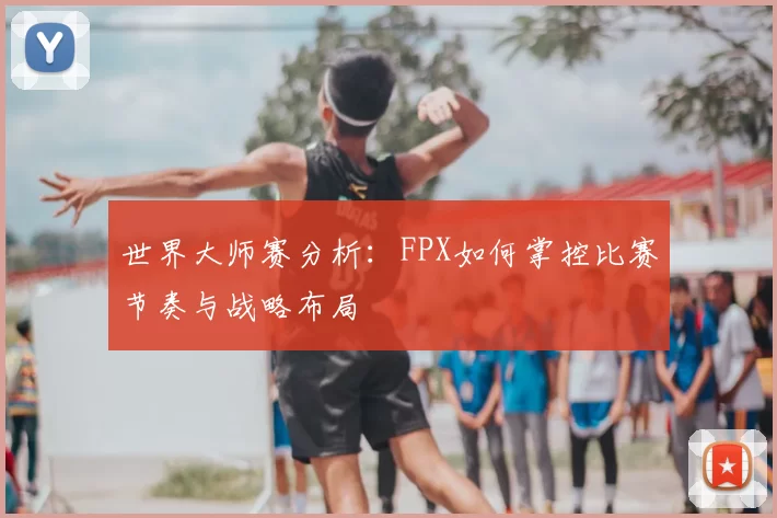 世界大师赛分析：FPX如何掌控比赛节奏与战略布局