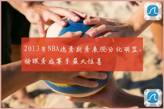 2013年NBA选秀新秀表现分化明显，榜眼秀成赛季最大惊喜