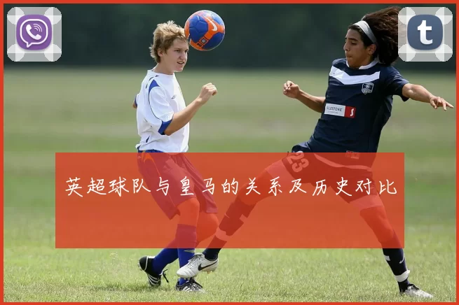英超球队与皇马的关系及历史对比
