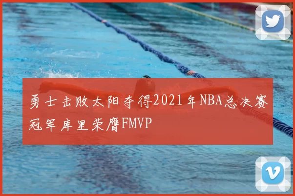 勇士击败太阳夺得2021年NBA总决赛冠军库里荣膺FMVP