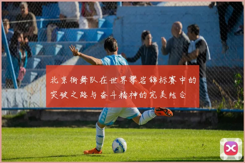 北京街舞队在世界攀岩锦标赛中的突破之路与奋斗精神的完美结合