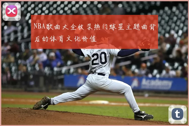 NBA歌曲大全收录热门球星主题曲背后的体育文化价值