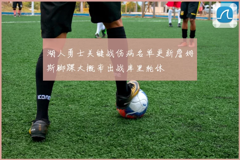 湖人勇士关键战伤病名单更新詹姆斯脚踝大概率出战库里轮休