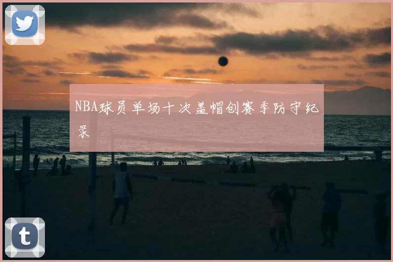 NBA球员单场十次盖帽创赛季防守纪录
