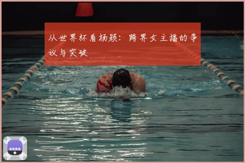 从世界杯看杨颖：跨界女主播的争议与突破