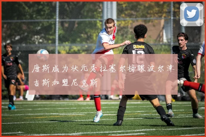 唐斯成为状元秀拉塞尔榜眼波尔津吉斯加盟尼克斯