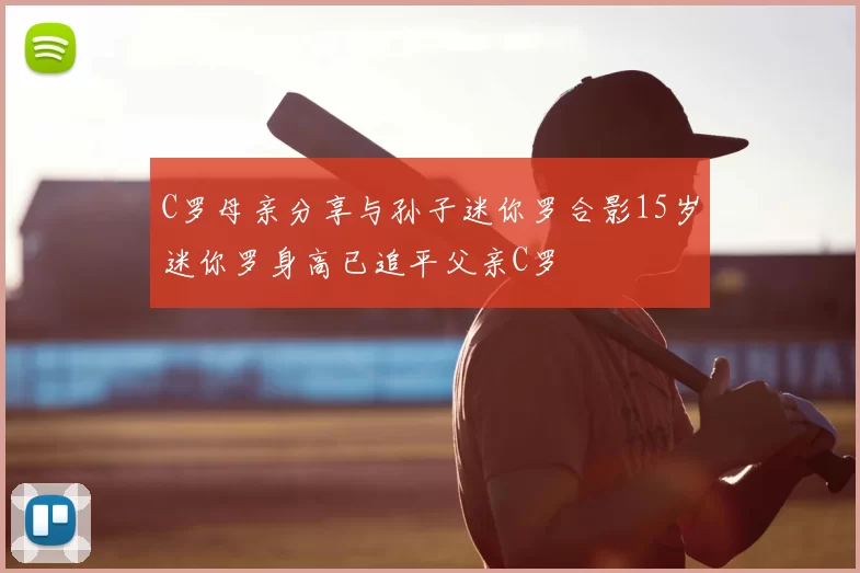 C罗母亲分享与孙子迷你罗合影15岁迷你罗身高已追平父亲C罗