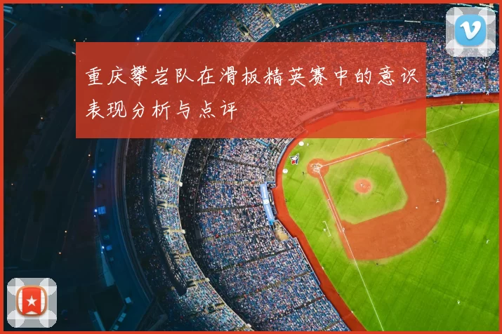 重庆攀岩队在滑板精英赛中的意识表现分析与点评
