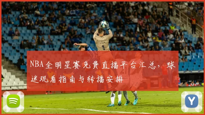 NBA全明星赛免费直播平台汇总，球迷观看指南与转播安排