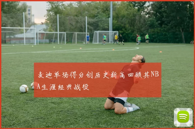 麦迪单场得分创历史新高回顾其NBA生涯经典战役