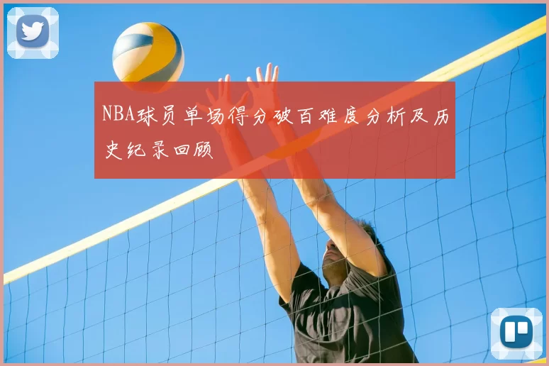 NBA球员单场得分破百难度分析及历史纪录回顾