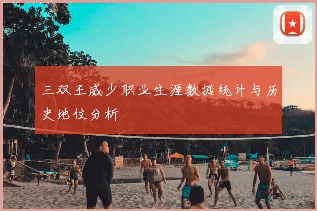 三双王威少职业生涯数据统计与历史地位分析