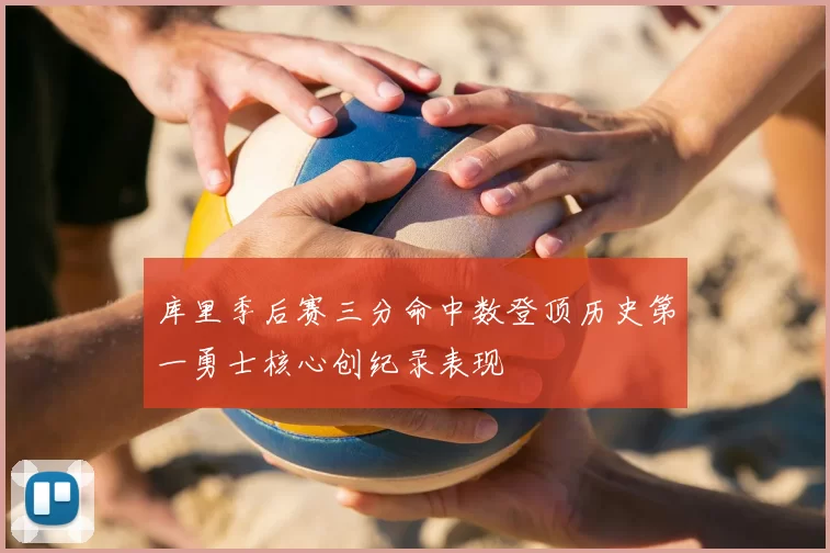 库里季后赛三分命中数登顶历史第一勇士核心创纪录表现