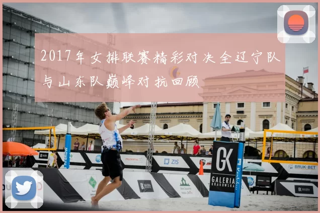 2017年女排联赛精彩对决全辽宁队与山东队巅峰对抗回顾
