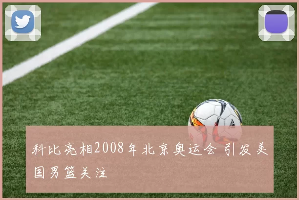 科比亮相2008年北京奥运会 引发美国男篮关注