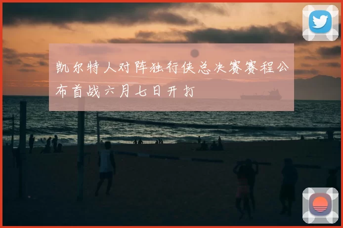 凯尔特人对阵独行侠总决赛赛程公布首战六月七日开打