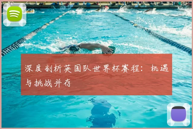 深度剖析英国队世界杯赛程：机遇与挑战并存