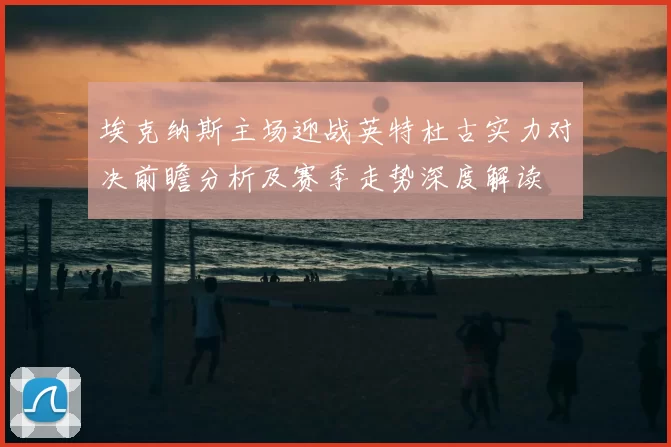 埃克纳斯主场迎战英特杜古实力对决前瞻分析及赛季走势深度解读