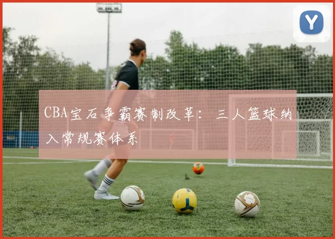 CBA宝石争霸赛制改革：三人篮球纳入常规赛体系