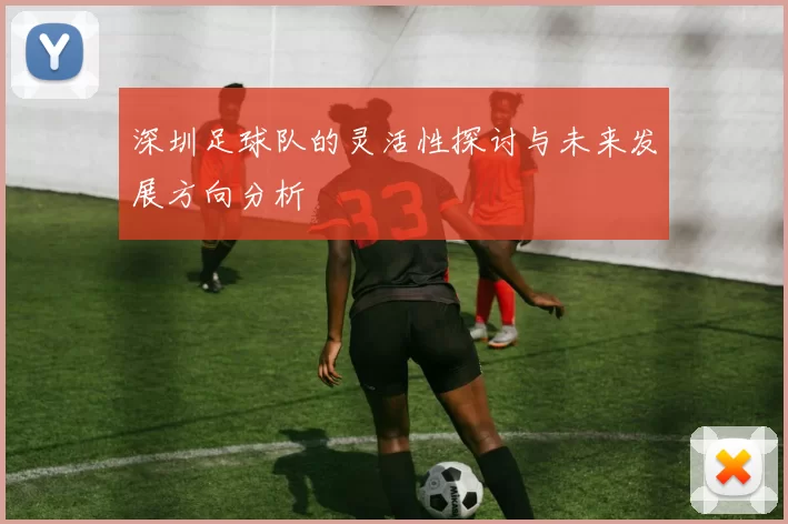 深圳足球队的灵活性探讨与未来发展方向分析
