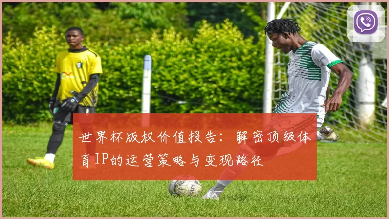 世界杯版权价值报告:解密顶级体育IP的运营策略与变现路径